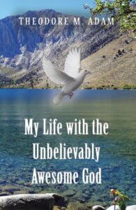 Theodore M. Adam - My Life with the Unbelievably Awesome God